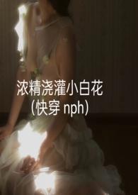 浓精浇灌小白花(快穿 nph)最新章