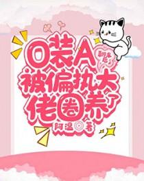 o装a翻车后被偏执大佬圈养了未删减