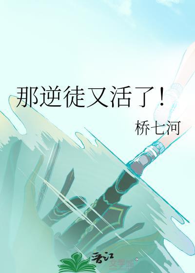 那逆徒又活了桥七河TXT