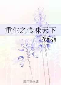 重生之食味天下 作者鱼妙清