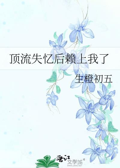 顶流失忆后赖上我了完结没