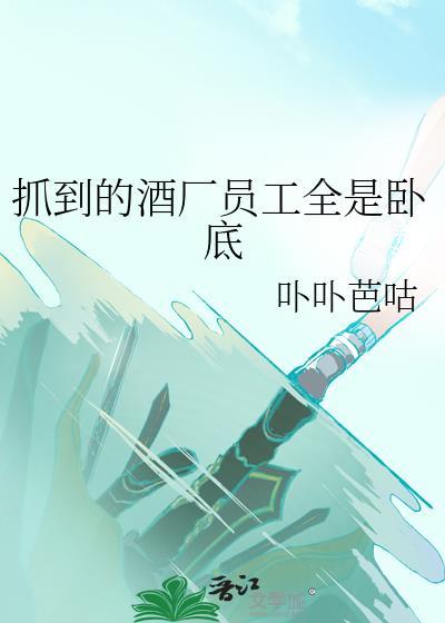 抓到的酒厂员工全是卧底免费阅读