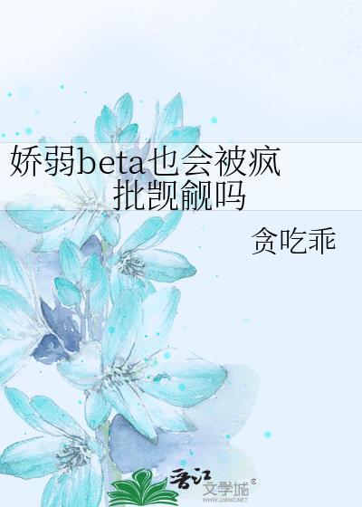 娇弱beta也会被疯批觊觎吗免费阅读