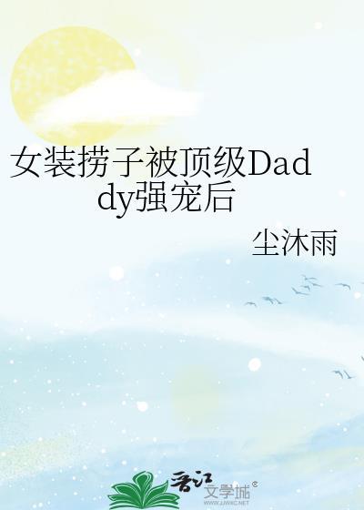 女装捞子被顶级daddy强宠后全文免费阅读